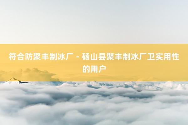 符合防聚丰制冰厂 - 砀山县聚丰制冰厂卫实用性的用户