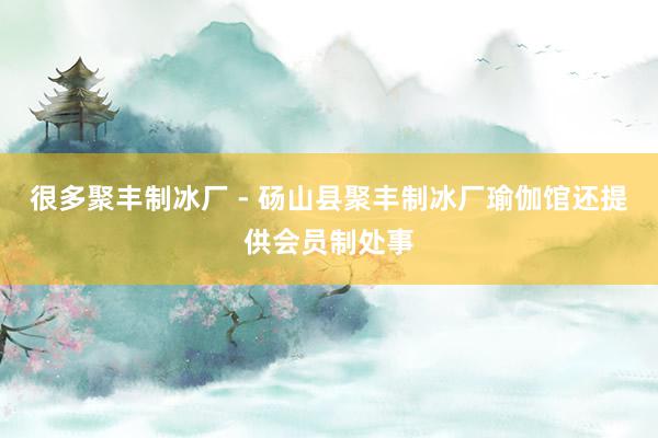很多聚丰制冰厂 - 砀山县聚丰制冰厂瑜伽馆还提供会员制处事